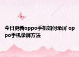 今日更新oppo手机如何录屏 oppo手机录屏方法