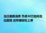 当日最新消息 负债30万如何走出困境 这样做轻松上岸