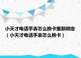 小天才电话手表怎么换卡重新绑定（小天才电话手表怎么换卡）