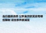 当日最新消息 公积金贷款买房有哪些限制 这些条件要满足
