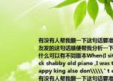 有没有人帮我翻一下这句话要准确的女朋友发的这句话顺便帮我分析一下她想表达什么可以有不同版本When(I sit on the rack shabby old piano ,I was the most happy king also don\\