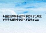 今日更新苹果手机天气不显示怎么设置 苹果手机通知中心天气不显示怎么办