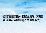 微信管理员能不能撤回消息（微信管理员可以撤回别人的消息吗?）