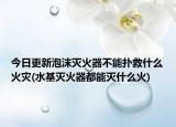 今日更新泡沫灭火器不能扑救什么火灾(水基灭火器都能灭什么火)