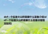 dnf一个标准火山奶需要什么装备介绍(dnf一个标准火山奶需要什么装备详细情况如何)
