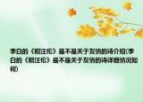 李白的《赠汪伦》是不是关于友情的诗介绍(李白的《赠汪伦》是不是关于友情的诗详细情况如何)
