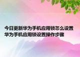 今日更新华为手机应用锁怎么设置 华为手机应用锁设置操作步骤