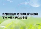 当日最新消息 房贷退税多久能审批下来 一般30天之内审批