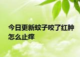 今日更新蚊子咬了红肿怎么止痒