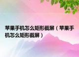 苹果手机怎么矩形截屏（苹果手机怎么矩形截屏）