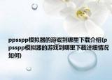 ppsspp模拟器的游戏到哪里下载介绍(ppsspp模拟器的游戏到哪里下载详细情况如何)
