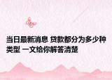 当日最新消息 贷款都分为多少种类型 一文给你解答清楚