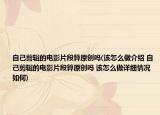 自己剪辑的电影片段算原创吗(该怎么做介绍 自己剪辑的电影片段算原创吗 该怎么做详细情况如何)