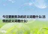 今日更新焦急的近义词是什么(古怪的近义词是什么)