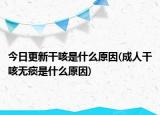 今日更新干咳是什么原因(成人干咳无痰是什么原因)