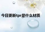 今日更新tpr是什么材质