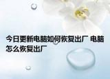 今日更新电脑如何恢复出厂 电脑怎么恢复出厂