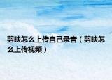 剪映怎么上传自己录音（剪映怎么上传视频）