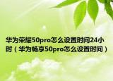 华为荣耀50pro怎么设置时间24小时（华为畅享50pro怎么设置时间）