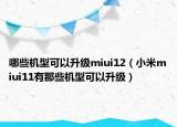 哪些机型可以升级miui12（小米miui11有那些机型可以升级）