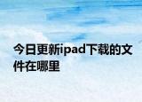 今日更新ipad下载的文件在哪里