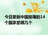 今日更新中国接壤的14个国家是哪几个