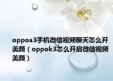 oppoa3手机微信视频聊天怎么开美颜（oppok3怎么开启微信视频美颜）