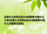 这是什么意思比如36d胸罩那36是什么介绍(这是什么意思比如36d胸罩那36是什么详细情况如何)