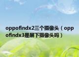 oppofindx2三个摄像头（oppofindx3是屏下摄像头吗）