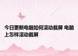 今日更新电脑如何滚动截屏 电脑上怎样滚动截屏