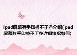 ipad屏幕有手印擦不干净介绍(ipad屏幕有手印擦不干净详细情况如何)