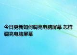 今日更新如何调亮电脑屏幕 怎样调亮电脑屏幕