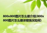 800x800图片怎么做介绍(800x800图片怎么做详细情况如何)
