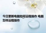 今日更新电脑如何远程操作 电脑怎样远程操作