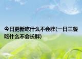 今日更新吃什么不会胖(一日三餐吃什么不会长胖)