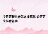 今日更新抖音怎么换昵称 如何更改抖音名字