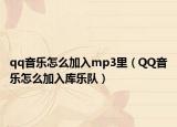 qq音乐怎么加入mp3里（QQ音乐怎么加入库乐队）