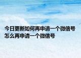 今日更新如何再申请一个微信号 怎么再申请一个微信号