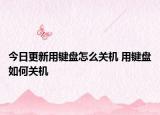 今日更新用键盘怎么关机 用键盘如何关机