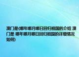 澳门是(哪年哪月哪日回归祖国的介绍 澳门是 哪年哪月哪日回归祖国的详细情况如何)
