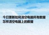 今日更新如何清空电脑所有数据 怎样清空电脑上的数据
