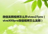 微信美颜视频怎么开vivox27pro（vivoX80pro微信视频怎么美颜）