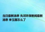 当日最新消息 先河环保新闻最新消息 李玉国怎么了