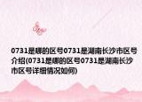 0731是哪的区号0731是湖南长沙市区号介绍(0731是哪的区号0731是湖南长沙市区号详细情况如何)