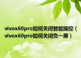 vivox60pro如何关闭智能操控（vivox60pro如何关闭负一屏）