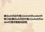 通过ssh开启代理[1]xshell开socket代理介绍(通过ssh开启代理[1]xshell开socket代理详细情况如何)