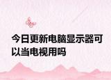 今日更新电脑显示器可以当电视用吗