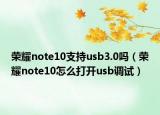 荣耀note10支持usb3.0吗（荣耀note10怎么打开usb调试）
