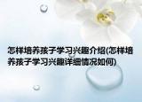 怎样培养孩子学习兴趣介绍(怎样培养孩子学习兴趣详细情况如何)