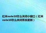 红米note10怎么关闭小窗口（红米note10怎么关闭系统更新）